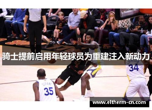 骑士提前启用年轻球员为重建注入新动力