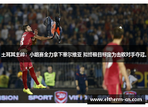 土耳其主帅：小组赛全力拿下塞尔维亚 拟终极目标定为击败对手夺冠。