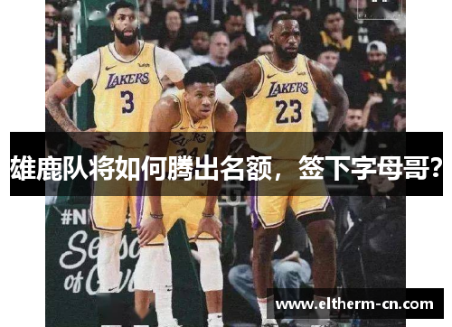 雄鹿队将如何腾出名额，签下字母哥？