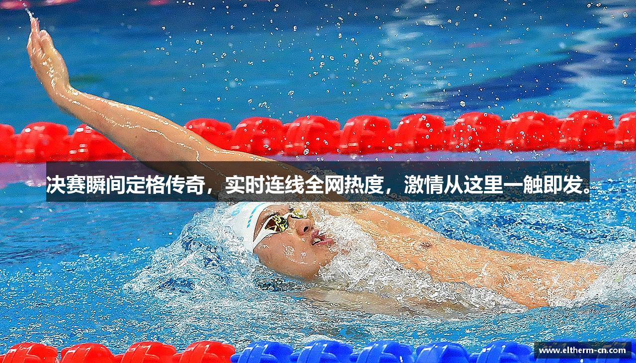 决赛瞬间定格传奇，实时连线全网热度，激情从这里一触即发。